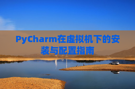 PyCharm在虚拟机下的安装与配置指南